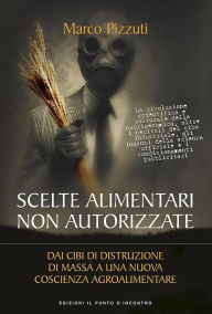 Title: Scelte alimentari non autorizzate: Dai cibi di distruzione di massa a una nuova cultura agroalimentare - La rivoluzione scientifica e culturale della nutrigenomica, oltre i pericoli del cibo industriale, gli inganni della scienza ufficiale e i condizionam, Author: Marco Pizzuti