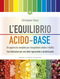 Title: L'equilibrio acido base: Un approccio completo per riacquistare salute e vitalità Con indicazioni per una dieta rigenerante e alcalinizzante, Author: Christopher Vasey