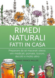 Title: Rimedi naturali fatti in casa: Preparare da sé macerati oleosi, vini medicati, pomate, lozioni, decotti e molto altro, Author: Marie