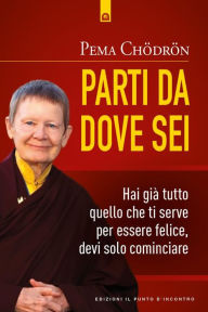 Title: Parti da dove sei: Hai già tutto quello che ti serve per essere felice, devi solo cominciare, Author: Pema Chödrön