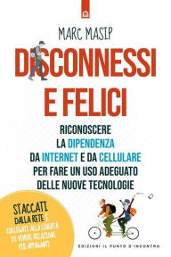 Title: Disconnessi e felici: Riconoscere la dipendenza da internet e da cellulare per fare un uso adeguato delle nuove tecnologie. Staccati dalla Rete e collegati alla libertà di vivere relazioni più appaganti, Author: Marc Masip