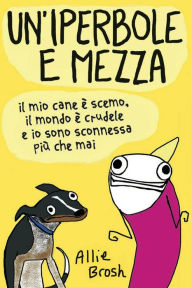 Title: Un'iperbole e mezza: Il mio cane è scemo, il mondo è crudele e io sono sconnessa più che mai, Author: Allie Brosh