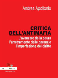 Title: Critica dell'antimafia. L'avanzare della paura, l'arretramento delle garanzie, l'imperfezione del diritto, Author: Andrea Apollonio