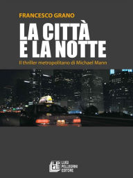 Title: La città e la notte. Il thriller metropolitano di Michael Mann, Author: Francesco Grano