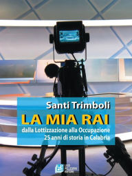 Title: LA MIA RAI dalla Lottizzazione alla Occupazione 25 anni di storia in Calabria, Author: Santi Trimboli