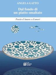 Title: Dal fondo di un piatto smaltato Poesie d'Amore e d'amori, Author: Angela Gatto