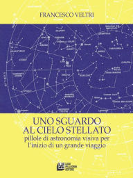 Title: Uno sguardo al cielo stellato. Pillole di astronomia visiva per l'inizio di un grande viaggio, Author: Francesco Veltri