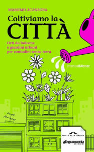 Title: Coltiviamo la città: Orti da balcone e giardini urbani per contadini senza terra, Author: Massimo Acanfora