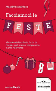 Title: Facciamoci le feste: Manuale dell'ecofesta fai da te. Natale, compleanni, matrimoni e altre ricorrenze, Author: Massimo Acanfora