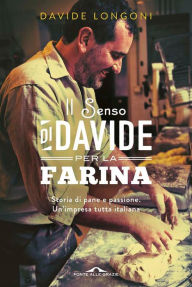 Title: Il senso di Davide per la farina: Storia di pane e passione. Un'impresa tutta italiana, Author: Davide Longoni