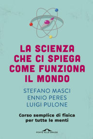 Title: La scienza che ci spiega come funziona il mondo: Corso semplice di fisica per tutte le menti, Author: Ennio Peres