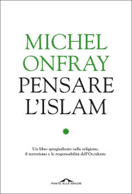 Title: Pensare l'Islam: Un libro spregiudicato sulla religione, il terrorismo e le responsabilità dell'Occidente, Author: Michel Onfray