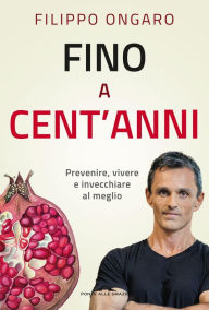 Title: Fino a cent'anni: Prevenire, vivere e invecchiare al meglio, Author: Filippo Ongaro