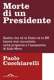 Title: Morte di un presidente: Quello che né lo Stato né le BR hanno mai raccontato sulla prigionia e l'assassinio di Aldo Moro, Author: Paolo Cucchiarelli