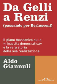 Title: Da Gelli a Renzi (passando per Berlusconi): Il piano massonico sulla «rinascita democratica» e la vera storia della ssua realizzazione, Author: Aldo Giannuli