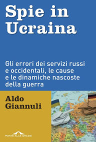 Title: Spie in Ucraina: Gli errori dei servizi russi e occidentali, le cause e le dinamiche nascoste della guerra, Author: Aldo Giannuli