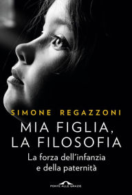 Title: Mia figlia, la filosofia: La forza dell'infanzia e della paternità, Author: Simone Regazzoni