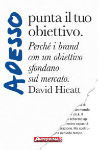 Title: Adesso punta il tuo obiettivo: Perché i brand con un obiettivo sfondano sul mercato, Author: David Hieatt