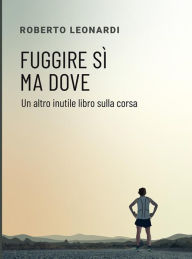 Title: Fuggire sì ma dove: Un altro inutile libro sulla corsa, Author: Roberto Leonardi