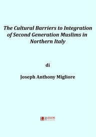 Title: The cultural barriers to integration of second generation muslims in Northern Italy, Author: Joseph Anthony Migliore