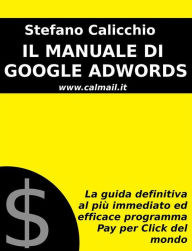 Title: Il manuale di google adwords: la guida definitiva al più immediato ed efficace programma pay per click del mondo, Author: Stefano Calicchio
