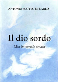 Title: Il dio sordo - Mia immortale amata, Author: Antonio Scotto Di Carlo