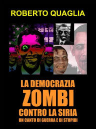 Title: La democrazia zombi contro la siria: un canto di guerra e di stupidi, Author: Roberto Quaglia