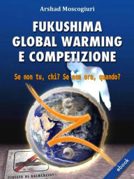 Title: Fukushima Global Warming e Competizione: Se non tu, chi? Se non ora, quando?, Author: Arshad Moscogiuri