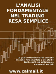 Title: L'ANALISI FONDAMENTALE NEL TRADING RESA SEMPLICE. La guida introduttiva alle tecniche di analisi fondamentale e alle strategie di anticipazione degli eventi che muovono i mercati., Author: Stefano Calicchio