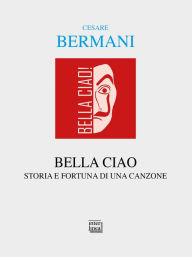 Title: Bella ciao: Storia e fortuna di una canzone. Dalla Resistenza italiana all'universalità delle Resistenze, Author: Cesare Bermani