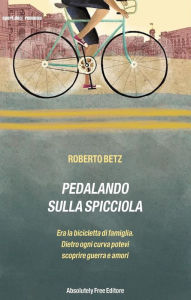 Title: Pedalando sulla Spicciola: Era la bicicletta di famiglia,dietro ogni curva potevi scoprire guerre e amori, Author: Roberto Betz