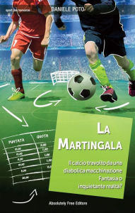 Title: La Martingala: Il calcio travolto da una diabolica macchinazione Fantasia o inquietante realtà?, Author: Daniele Poto