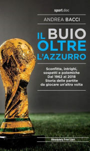 Title: Il buio oltre l'azzurro: Sconfitte, intrighi, sospetti e polemiche. Dal 1962 al 2018. Storia delle partite da giocare un'altra volta, Author: Andrea Bacci