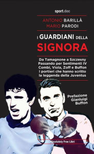 Title: I guardiani della Signora: Da Tamagnone a Szczesny. Passando per Sentimenti IV Combi, Viola, Zoff e Buffon. I portieri che hanno scritto la leggenda della Juventus, Author: Antonio Barillà