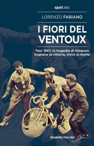 Title: I fiori del Ventoux: Tour 1967, la tragedia di Simpson. Sognava la vittoria, trovò la morte, Author: Lorenzo Fabiano