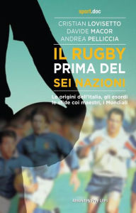 Title: Il rugby prima del Sei Nazioni: Le origini dell'Italia, gli esordi, le sfide coi maestri, i Mondiali, Author: Andrea Pelliccia