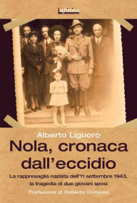 Title: Nola, cronaca dall'eccidio: La rappresaglia nazista dell'11 settembre 1943, la tragedia di due giovani sposi, Author: Alberto Liguoro