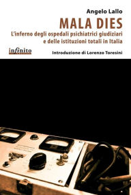 Title: Mala dies: L'inferno degli ospedali psichiatrici giudiziari e delle istituzioni totali in Italia, Author: Angelo Lallo