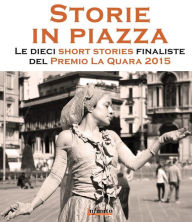 Title: Storie in piazza: Le dieci short stories finaliste del Premio La Quara 2015, Author: Premio La Quara