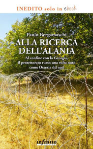 Title: Alla ricerca dell'Alania: Al confine con la Georgia, il protettorato russo una volta noto come Ossezia del sud, Author: Paolo Bergamaschi