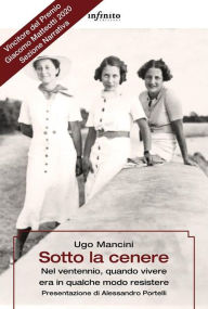 Title: Sotto la cenere: Nel ventennio, quando vivere era in qualche modo resistere, Author: Ugo Mancini