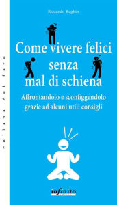 Title: Come vivere felici senza mal di schiena: Affrontandolo e sconfiggendolo grazie ad alcuni utili consigli, Author: Riccardo Beghin