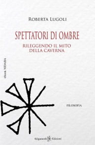 Title: Spettatori di ombre: Rileggendo il mito della caverna, Author: Roberta Lugoli