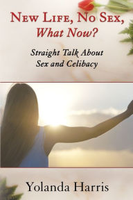 Title: New Life, No Sex, What Now? Straight Talk About Sex and Celibacy, Author: Yolanda Harris