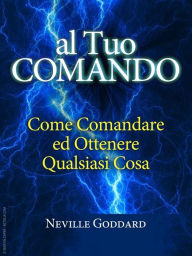 Title: Al tuo comando - come comandare e ottenere qualsiasi cosa: Traduzione di David De Angelis, Author: Neville Goddard