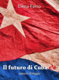 Title: Il Futuro di Cuba c'è: Appunti di viaggio, Author: Elena Ferro