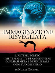 Title: L'immaginazione risvegliata - il potere segreto che ti permette di raggiungere qualsiasi meta e di realizzare ogni tuo desiderio: Traduzione di David De Angelis, Author: Neville Goddard