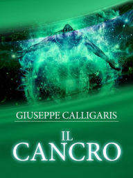 Title: Il Cancro - Esplorazione ed Investigazione attraverso l'approfondito studio delle Catene lineari del corpo e dello spirito, Author: Giuseppe Calligaris