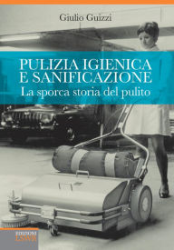 Title: Pulizia igienica e sanificazione: La sporca storia del pulito, Author: Giulio Guizzi