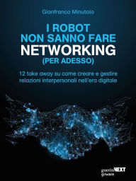 Title: I robot non sanno fare networking (per adesso). 12 take away su come creare e gestire relazioni interpersonali nell'era digitale, Author: Gianfranco Minutolo